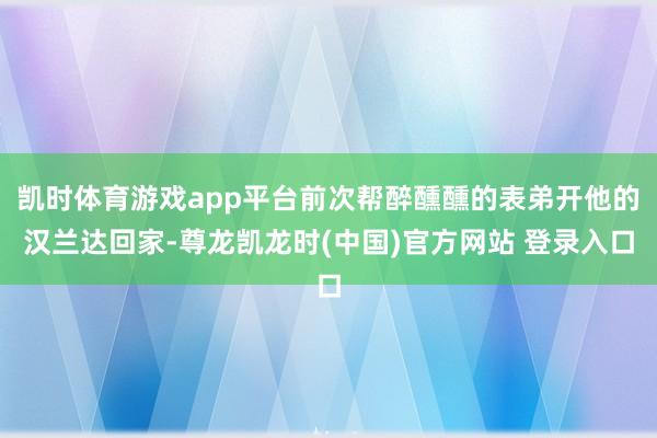 凯时体育游戏app平台前次帮醉醺醺的表弟开他的汉兰达回家-尊龙凯龙时(中国)官方网站 登录入口